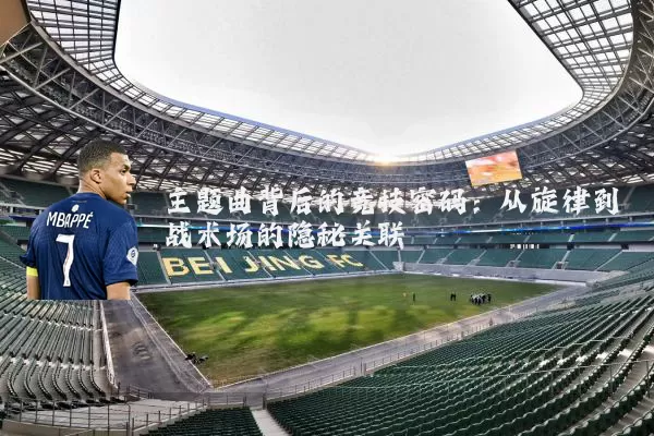 主题曲背后的竞技密码:从旋律到战术场的隐秘关联