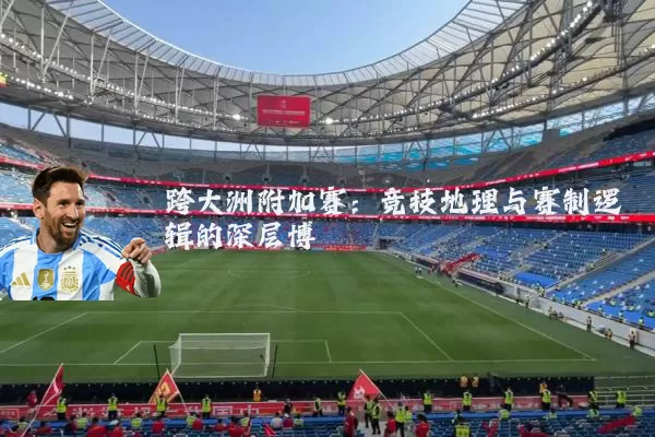 跨大洲附加赛:竞技地理与赛制逻辑的深层博弈
