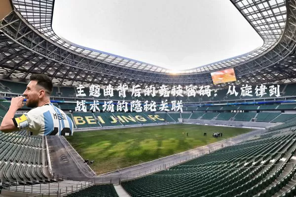 主题曲背后的竞技密码：从旋律到战术场的隐秘关联