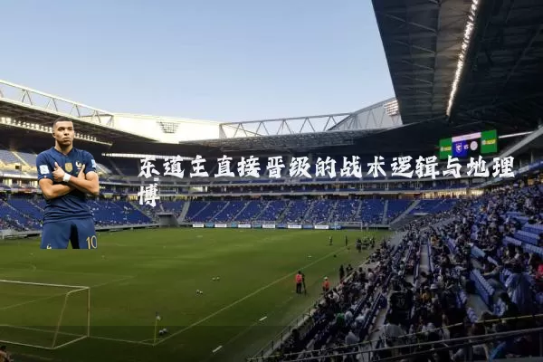 东道主直接晋级的战术逻辑与地理博弈