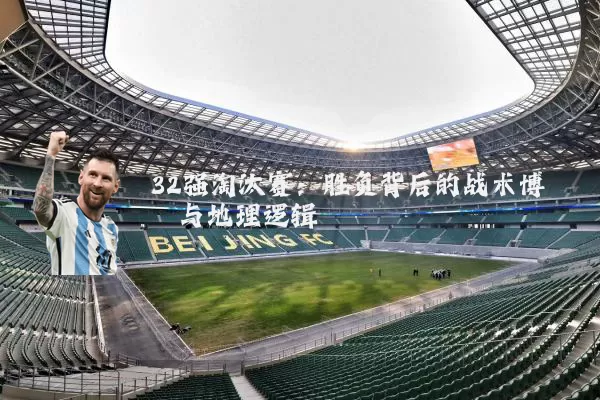32强淘汰赛：胜负背后的战术博弈与地理逻辑