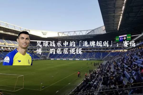 足球战术中的「洗牌规则」:赛场博弈的底层逻辑