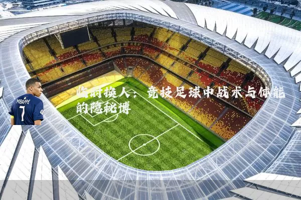 临时换人：竞技足球中战术与体能的隐秘博弈