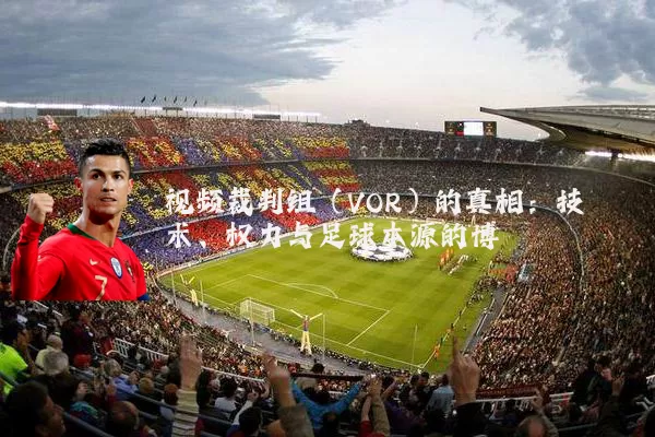 视频裁判组(VOR)的真相:技术、权力与足球本源的博弈