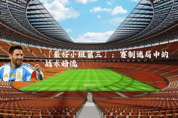 「最好小组第三」:赛制迷局中的战术暗流
