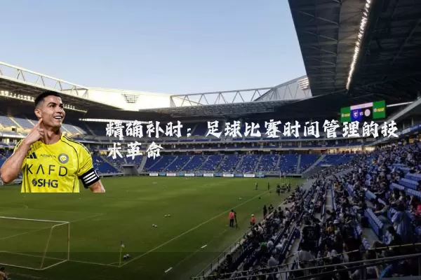 精确补时:足球比赛时间管理的技术革命